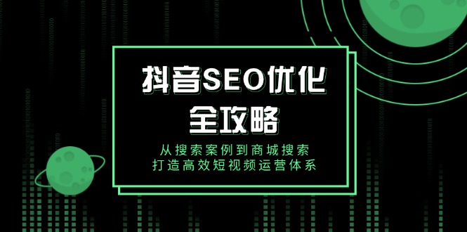 抖音 SEO优化全攻略,从搜索案例到商城搜索,打造高效短视频运营体系-猴哥VIP资源站