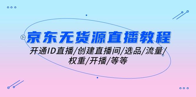 京东无货源直播教程:开通ID直播/创建直播间/选品/流量/权重/开播/等等-猴哥VIP资源站