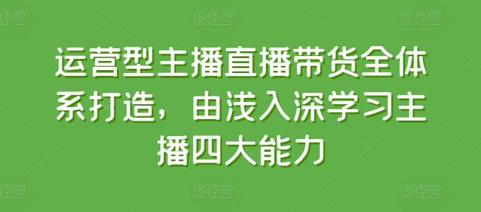 运营型主播直播带货全体系打造，由浅入深学习主播四大能力-猴哥VIP资源站
