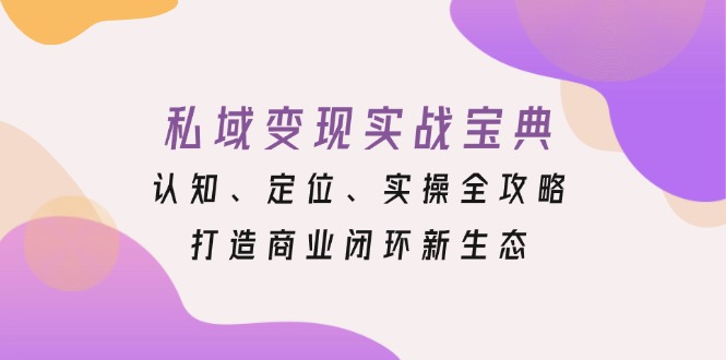 私域变现实战宝典:认知、定位、实操全攻略,打造商业闭环新生态-猴哥VIP资源站