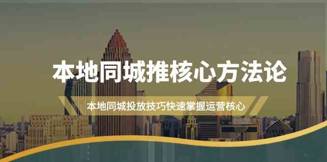 本地同城推核心方法论，本地同城投放技巧快速掌握运营核心(19节课)-猴哥VIP资源站