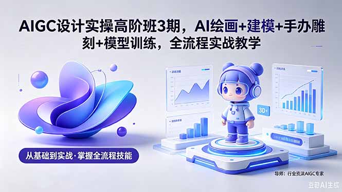AIGC 设计实操高阶班3期,AI绘画+建模+手办雕刻+模型训练,全流程实战教学(附软件+素材-猴哥VIP资源站