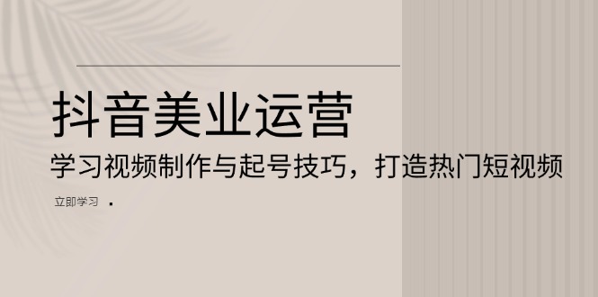 抖音美业运营：学习视频制作与起号技巧，打造热门短视频-猴哥VIP资源站
