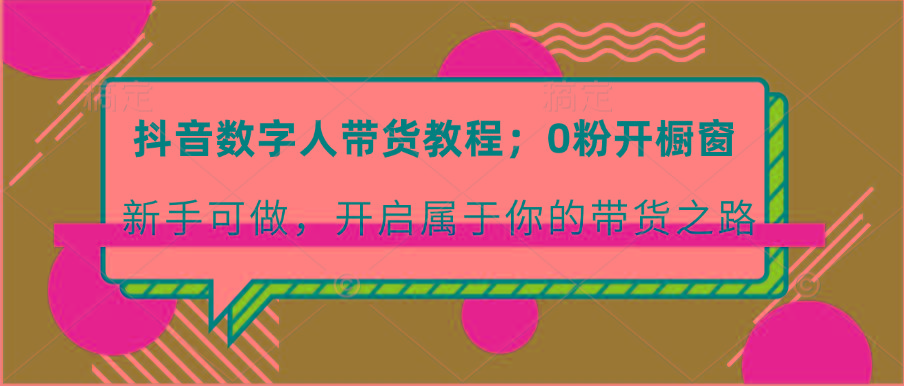 抖音数字人带货教程：0粉开橱窗 新手可做 开启属于你的带货之路-猴哥VIP资源站
