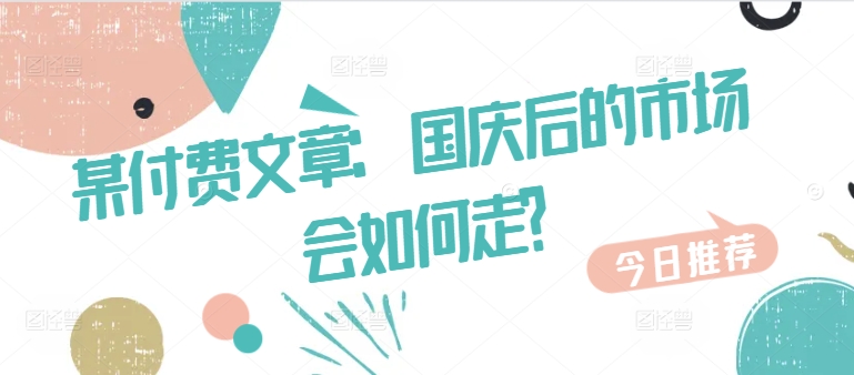 某付费文章:国庆后的市场会如何走?-猴哥VIP资源站