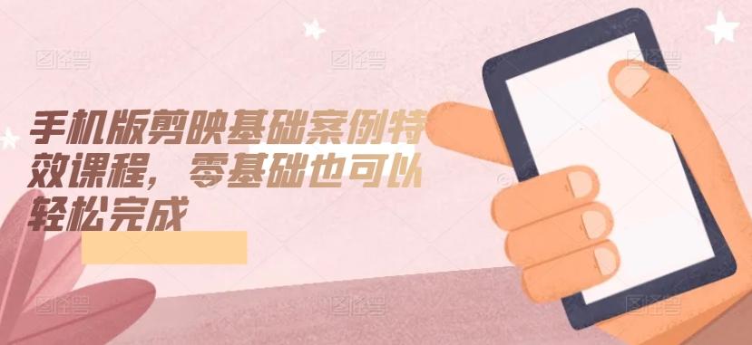 手机版剪映基础案例特效课程,零基础也可以轻松完成-猴哥VIP资源站