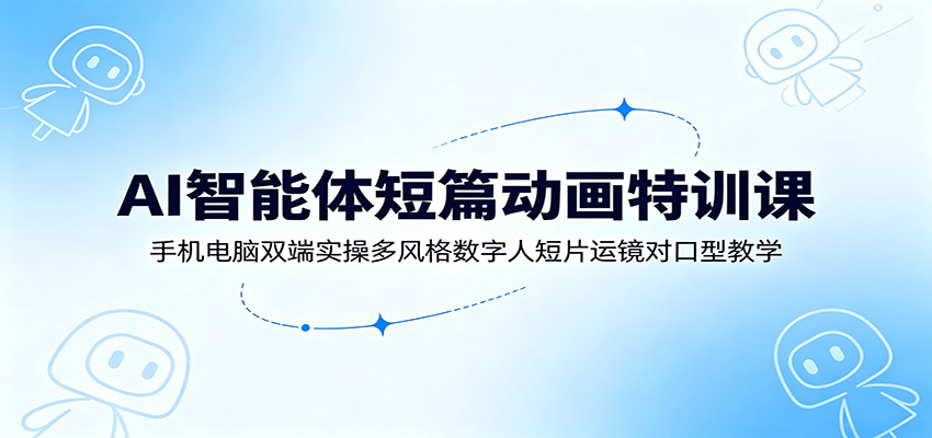 AI智能体短篇动画特训课:手机电脑双端实操多风格数字人短片运镜对口型教学-猴哥VIP资源站