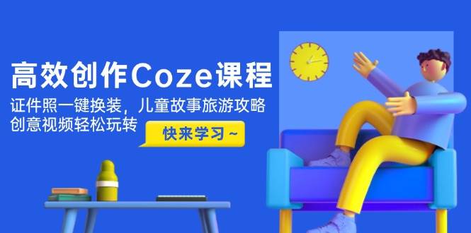 高效创作Coze课程，证件照一键换装，儿童故事旅游攻略，创意视频轻松玩转-猴哥VIP资源站
