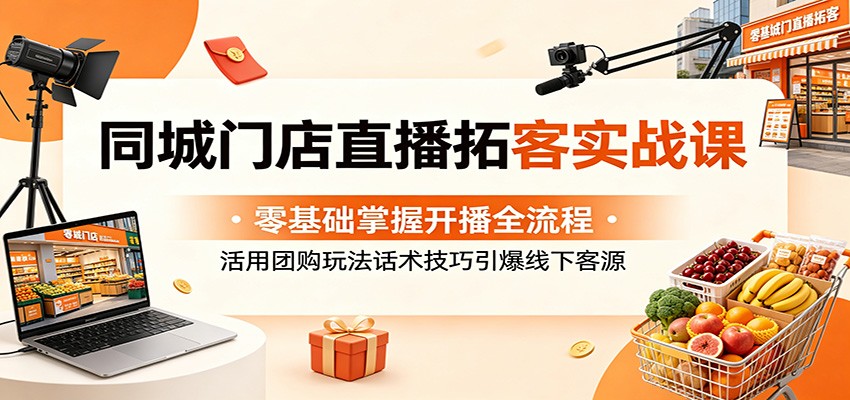 同城门店直播拓客实战课：零基础掌握开播全流程，活用团购玩法话术技巧引爆线下客源-猴哥VIP资源站