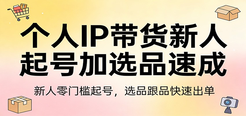 个人IP带货新人起号加选品速成：新人零门槛起号，选品跟品快速出单-猴哥VIP资源站