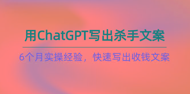 如何用ChatGPT-写出杀手文案,6个月实战经验,快速写出收钱文案(8节课-猴哥VIP资源站