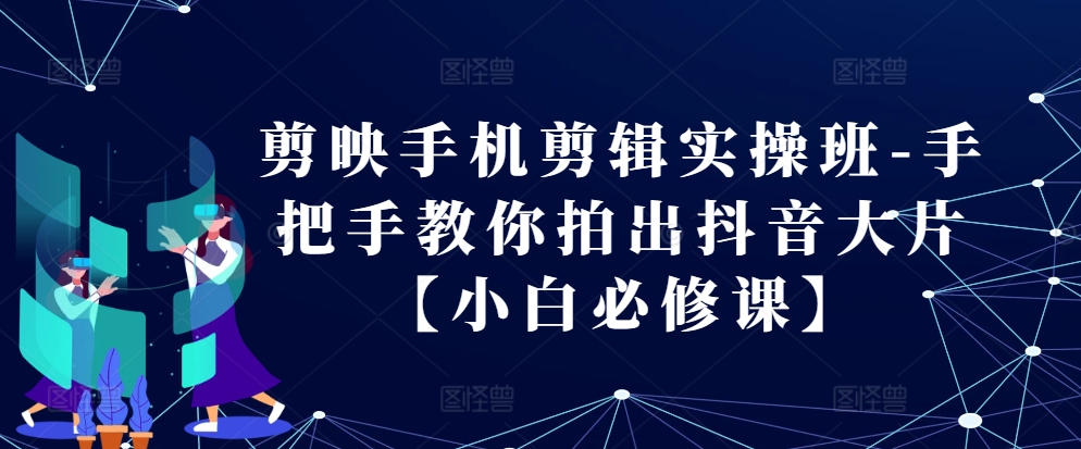 剪映手机剪辑实操班-手把手教你拍出抖音大片【小白必修课】-猴哥VIP资源站