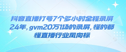 抖音直播打号7个多小时全程录屏24年，gvm20万1场的录屏，懂的都懂直播行业风向标-猴哥VIP资源站