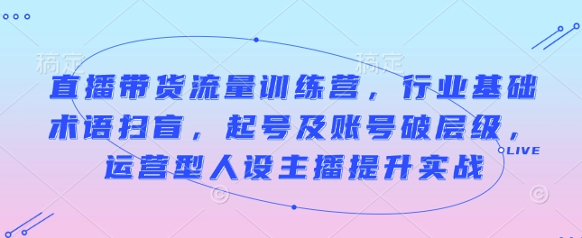直播带货流量训练营,行业基础术语扫盲,起号及账号破层级,运营型人设主播提升实战-猴哥VIP资源站