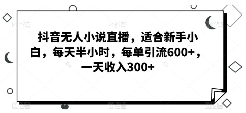 抖音无人小说直播，适合新手小白，每天半小时，每单引流600+，一天收入300+-猴哥VIP资源站