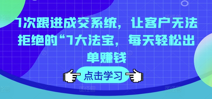 7次跟进成交系统，让客户无法拒绝的“7大法宝，每天轻松出单赚钱-猴哥VIP资源站