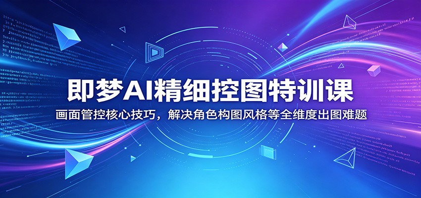 即梦AI精细控图特训课：画面管控核心技巧，解决角色构图风格等全维度出图难题-猴哥VIP资源站