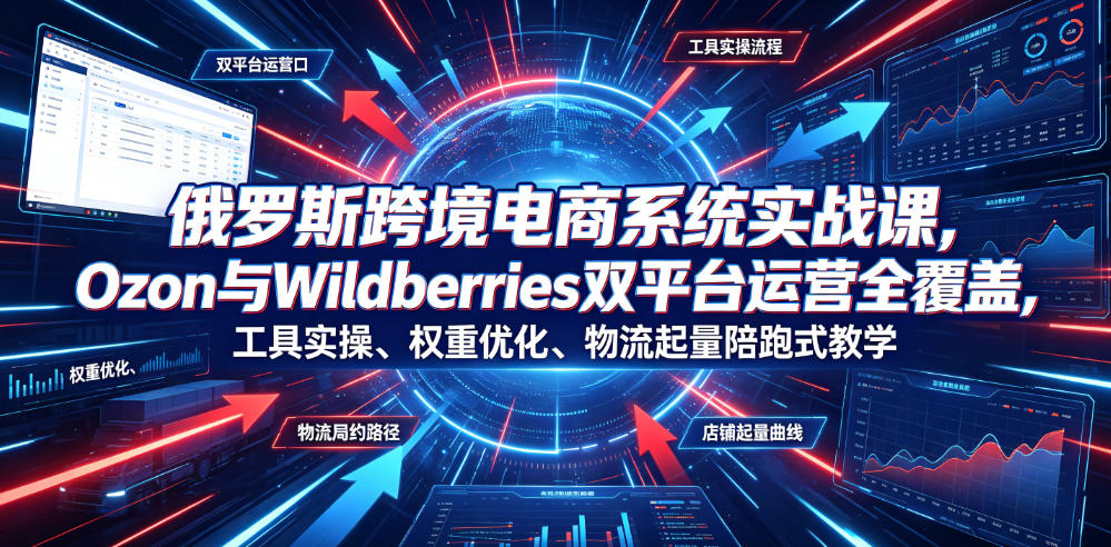 俄罗斯跨境电商系统实战课,Ozon与Wildberries双平台运营全覆盖,工具实操、权重优化、物流履约、店铺起量陪跑式教学-猴哥VIP资源站