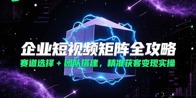 企业短视频矩阵全攻略，赛道选择+团队搭建，精准获客变现实操-猴哥VIP资源站