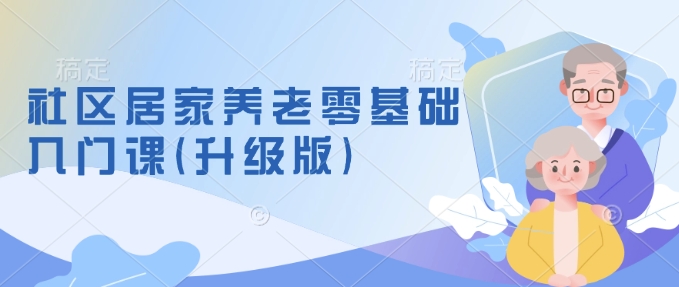 社区居家养老零基础入门课(升级版)了解新手做养老的可行模式，掌握养老项目的筹备方法-猴哥VIP资源站