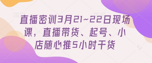 直播密训3月21~22日现场课，​直播带货、起号、小店随心推5小时干货-猴哥VIP资源站