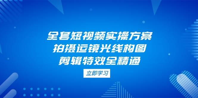 全套短视频实操方案，拍摄运镜光线构图，剪辑特效全精通-猴哥VIP资源站