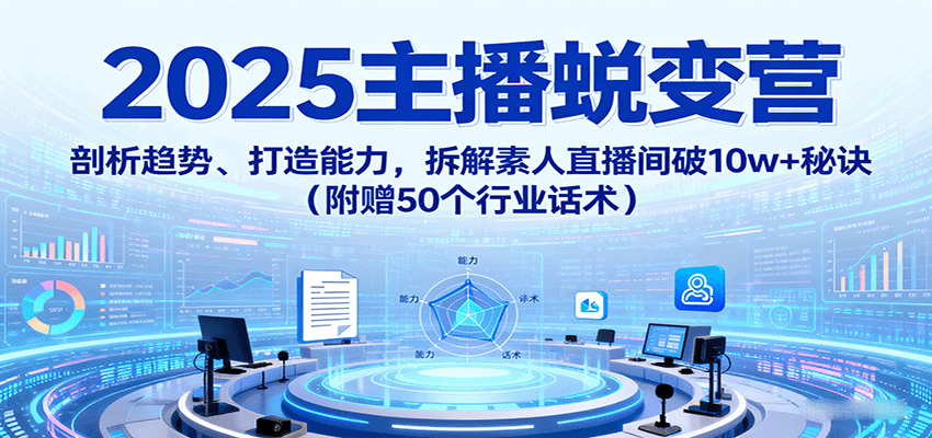 2025主播蜕变营:剖析趋势、打造能力,拆解素人直播间破10w+秘诀(附赠50个行业话术)-猴哥VIP资源站