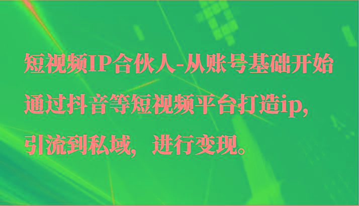 短视频IP合伙人-从账号基础开始通过抖音等短视频平台打造ip，引流到私域，进行变现。-猴哥VIP资源站