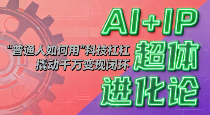 AI+IP超体进化论：普通人如何用“科技杠杆”撬动千万变现闭环？-猴哥VIP资源站