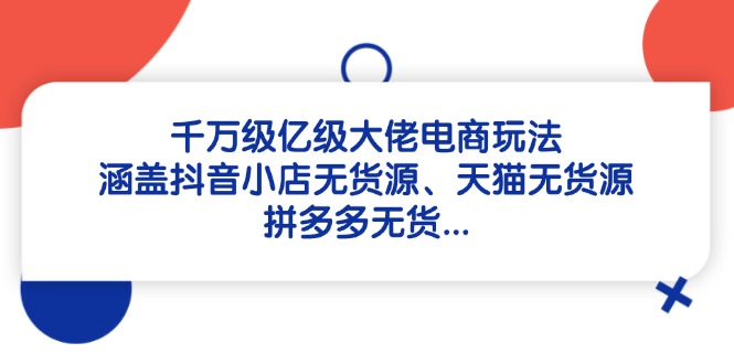 千万级亿级大佬电商玩法：涵盖抖音小店无货源、天猫无货源、拼多多无货…-猴哥VIP资源站