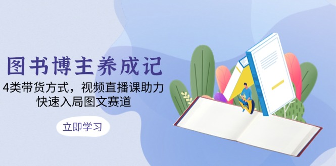 图书博主养成记:4类带货方式,视频直播课助力,快速入局图文赛道-猴哥VIP资源站