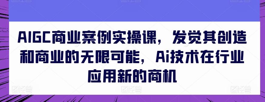 AIGC商业案例实操课，发觉其创造和商业的无限可能，Ai技术在行业应用新的商机-猴哥VIP资源站