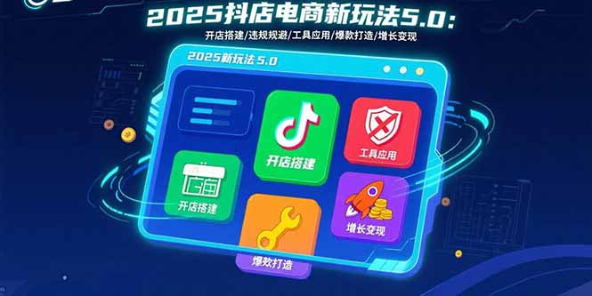 2025抖店电商新玩法5.0：开店搭建/违规规避/工具应用,快速掌握基础运营…-猴哥VIP资源站