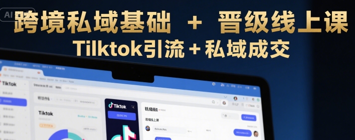 跨境私域基础+晋级线上课,Tilktok引流+私域成交