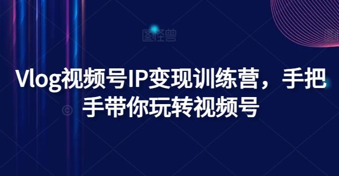 Vlog视频号IP变现训练营，手把手带你玩转视频号-猴哥VIP资源站