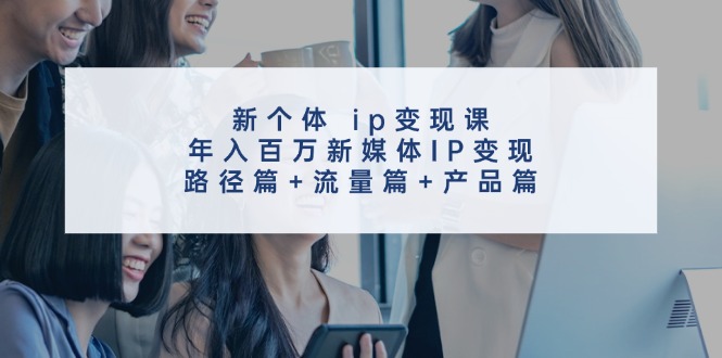 新个体ip变现课,年入百万新媒体IP变现,路径篇+流量篇+产品篇-猴哥VIP资源站