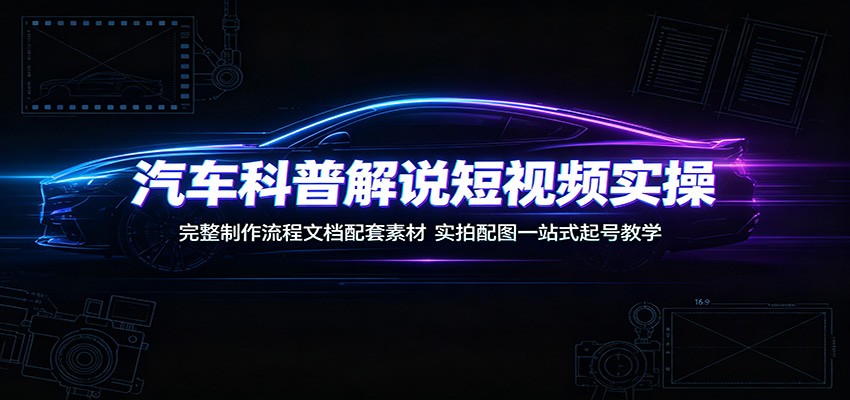 汽车科普解说短视频实操：完整制作流程文档配套素材，实拍配图一站式起号教学-猴哥VIP资源站