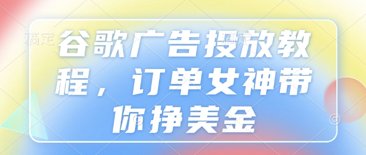谷歌广告投放教程，订单女神带你挣美金-猴哥VIP资源站