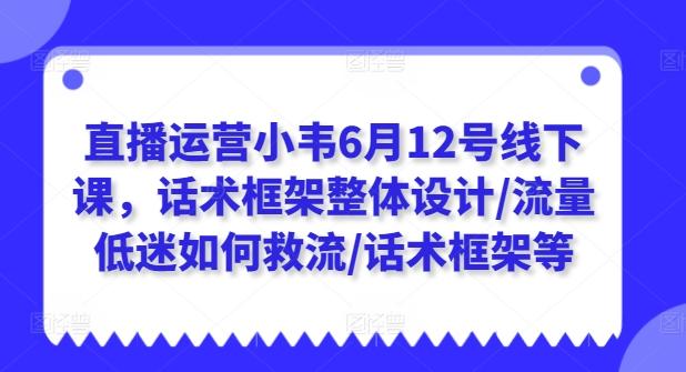 直播运营小韦6月12号线下课，话术框架整体设计/流量低迷如何救流/话术框架等-猴哥VIP资源站
