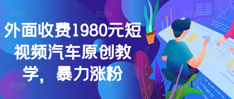 外面收费1980元短视频汽车原创教学，暴力涨粉-猴哥VIP资源站