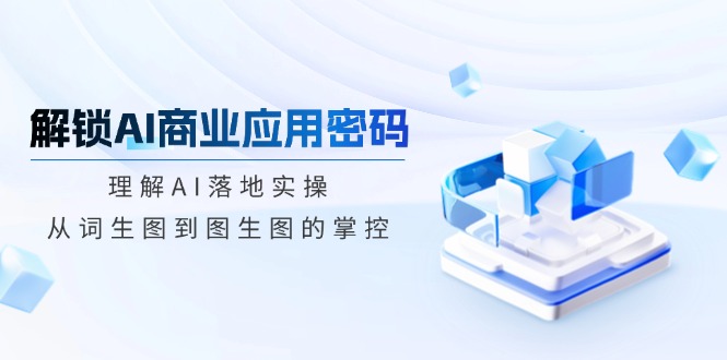解锁AI商业应用密码：理解AI落地实操，从词生图到图生图的掌控-猴哥VIP资源站
