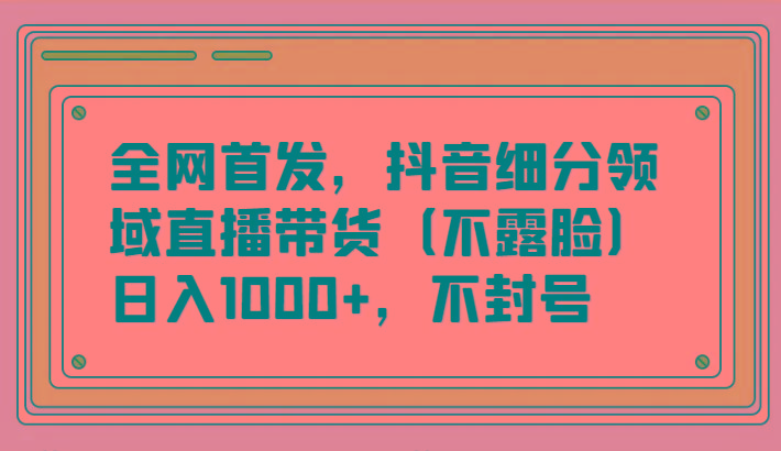 全网首发,抖音细分领域直播带货(不露脸)项目,日入1000+,不封号-猴哥VIP资源站