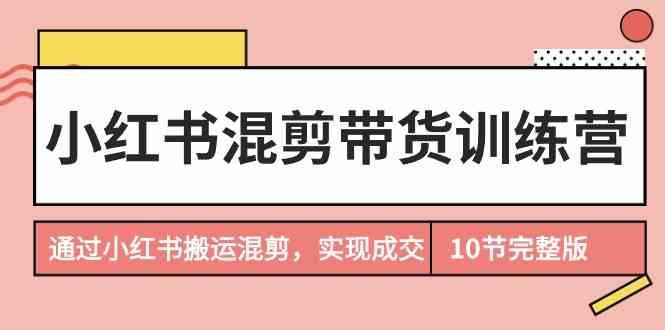小红书混剪带货训练营，通过小红书搬运混剪实现成交(完结)-猴哥VIP资源站