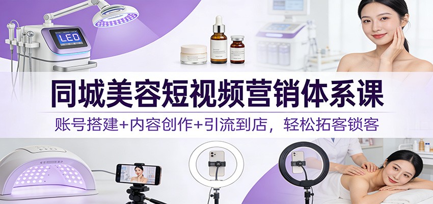 同城美容短视频营销体系课：账号搭建+内容创作+引流到店，轻松拓客锁客-猴哥VIP资源站