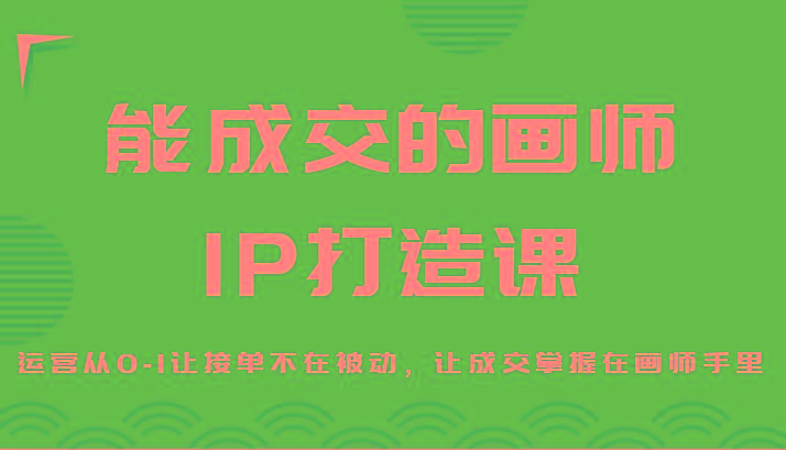 能成交的画师IP打造课，运营从0-1让接单不在被动，让成交掌握在画师手里-猴哥VIP资源站