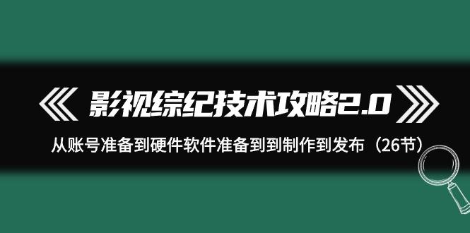 (9633期)影视 综纪技术攻略2.0：从账号准备到硬件软件准备到到制作到发布(26节)-猴哥VIP资源站