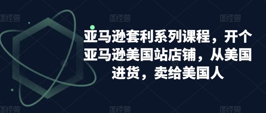 亚马逊套利系列课程，开个亚马逊美国站店铺，从美国进货，卖给美国人-猴哥VIP资源站