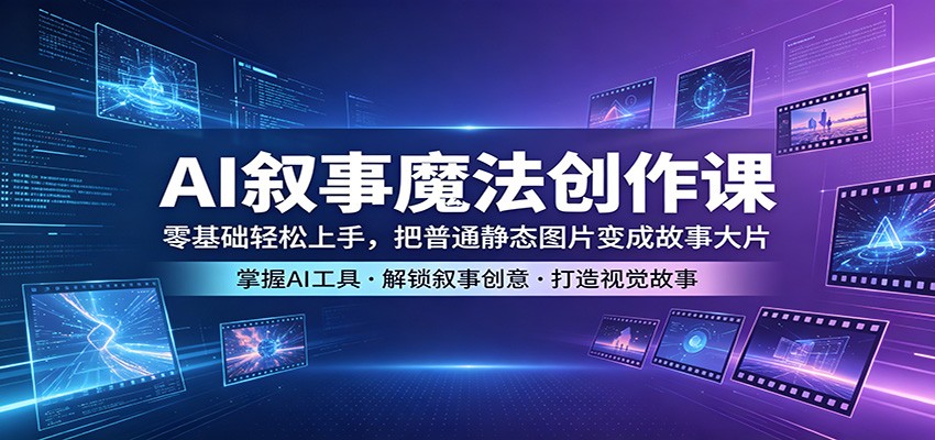 AI叙事魔法创作课：零基础轻松上手，把普通静态图片变成故事大片-猴哥VIP资源站