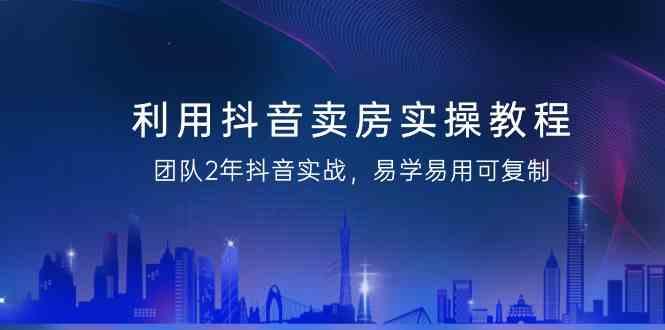 利用抖音卖房实操教程，团队2年抖音实战，易学易用可复制(无水印课程)-猴哥VIP资源站
