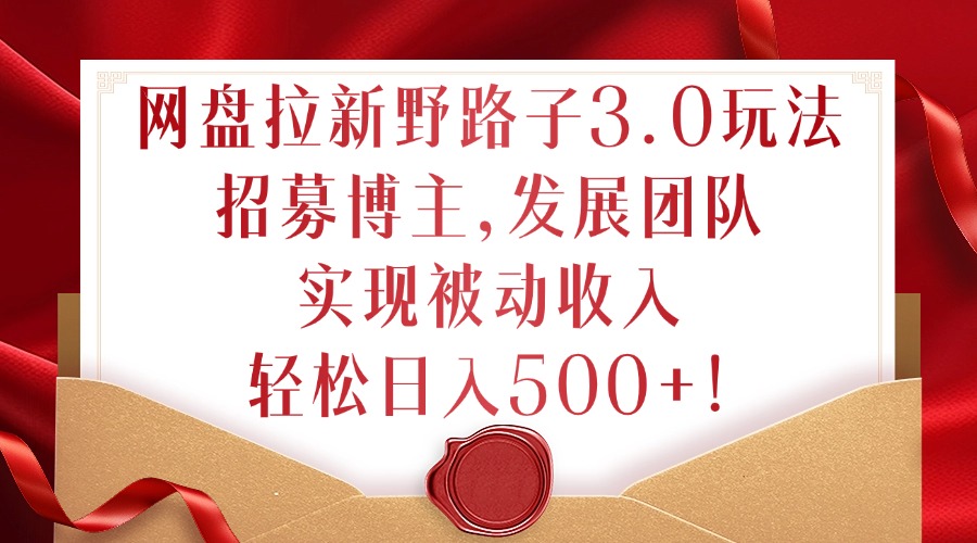 网盘拉新野路子3.0玩法，招募博主，发展团队，实现被动收入，轻松日入500+【揭秘】-猴哥VIP资源站